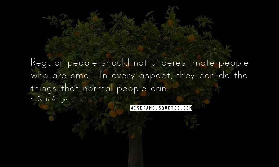 Jyoti Amge Quotes: Regular people should not underestimate people who are small. In every aspect, they can do the things that normal people can.