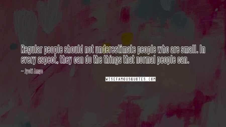 Jyoti Amge Quotes: Regular people should not underestimate people who are small. In every aspect, they can do the things that normal people can.