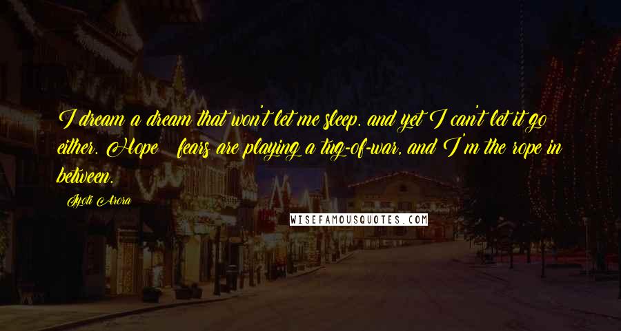 Jyoti Arora Quotes: I dream a dream that won't let me sleep. and yet I can't let it go either. Hope & fears are playing a tug-of-war, and I'm the rope in between.