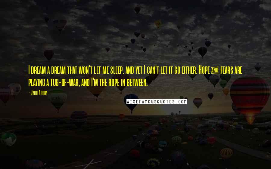 Jyoti Arora Quotes: I dream a dream that won't let me sleep. and yet I can't let it go either. Hope & fears are playing a tug-of-war, and I'm the rope in between.