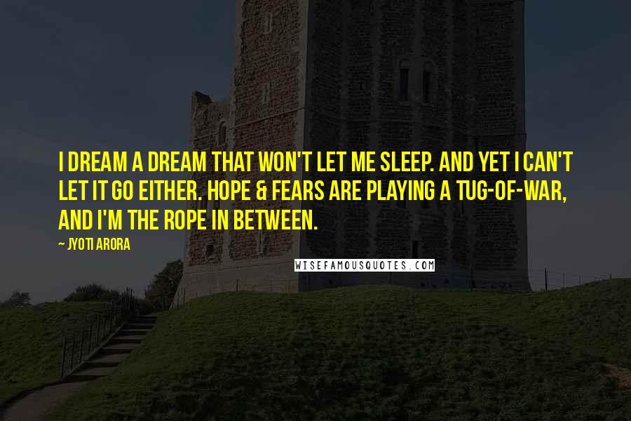 Jyoti Arora Quotes: I dream a dream that won't let me sleep. and yet I can't let it go either. Hope & fears are playing a tug-of-war, and I'm the rope in between.