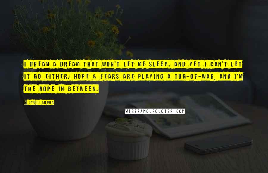 Jyoti Arora Quotes: I dream a dream that won't let me sleep. and yet I can't let it go either. Hope & fears are playing a tug-of-war, and I'm the rope in between.