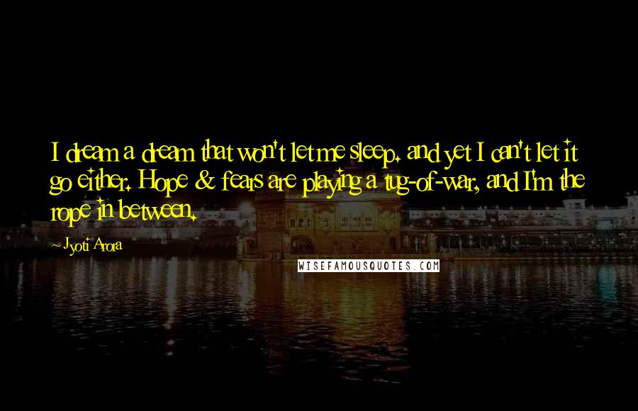 Jyoti Arora Quotes: I dream a dream that won't let me sleep. and yet I can't let it go either. Hope & fears are playing a tug-of-war, and I'm the rope in between.