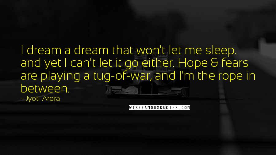 Jyoti Arora Quotes: I dream a dream that won't let me sleep. and yet I can't let it go either. Hope & fears are playing a tug-of-war, and I'm the rope in between.