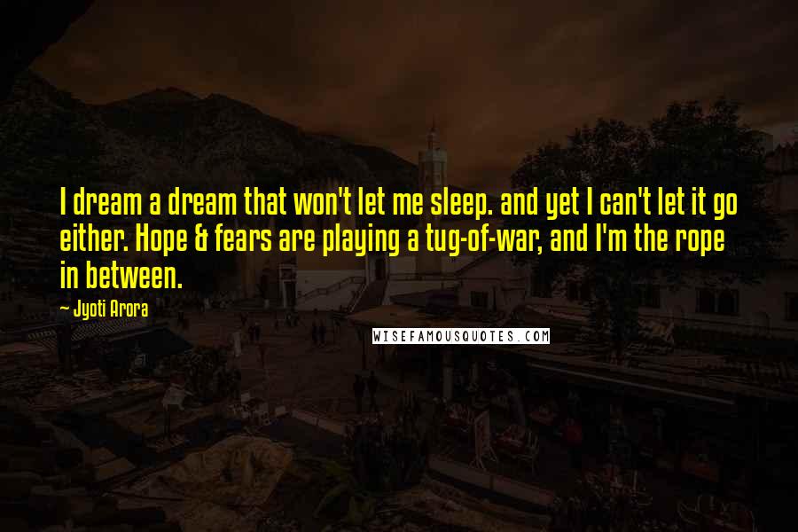 Jyoti Arora Quotes: I dream a dream that won't let me sleep. and yet I can't let it go either. Hope & fears are playing a tug-of-war, and I'm the rope in between.