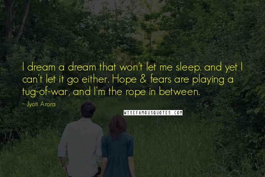 Jyoti Arora Quotes: I dream a dream that won't let me sleep. and yet I can't let it go either. Hope & fears are playing a tug-of-war, and I'm the rope in between.