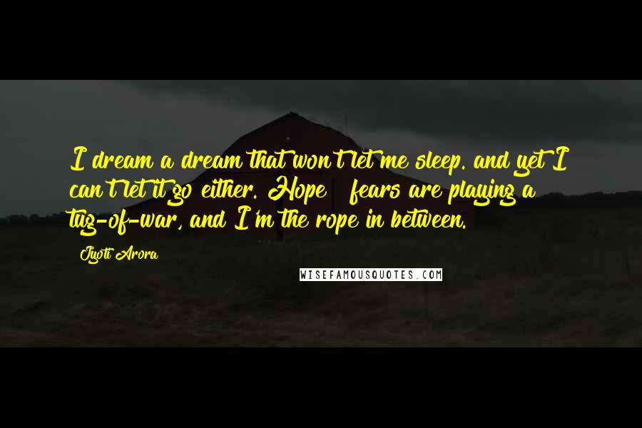 Jyoti Arora Quotes: I dream a dream that won't let me sleep. and yet I can't let it go either. Hope & fears are playing a tug-of-war, and I'm the rope in between.