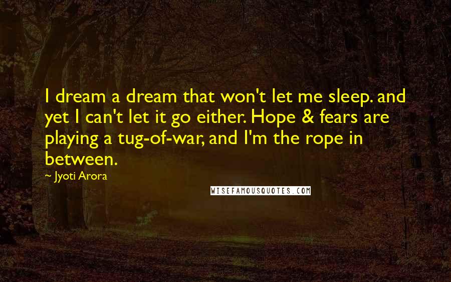 Jyoti Arora Quotes: I dream a dream that won't let me sleep. and yet I can't let it go either. Hope & fears are playing a tug-of-war, and I'm the rope in between.