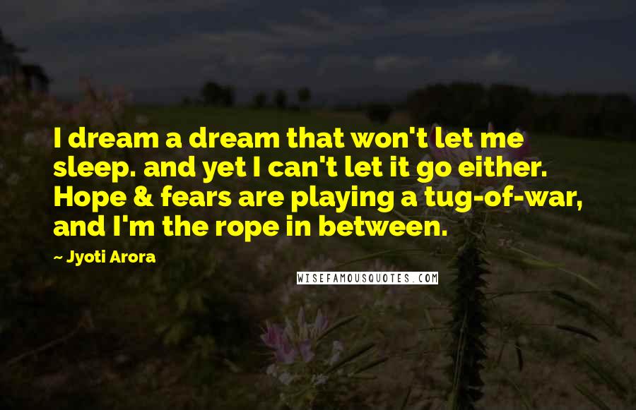 Jyoti Arora Quotes: I dream a dream that won't let me sleep. and yet I can't let it go either. Hope & fears are playing a tug-of-war, and I'm the rope in between.
