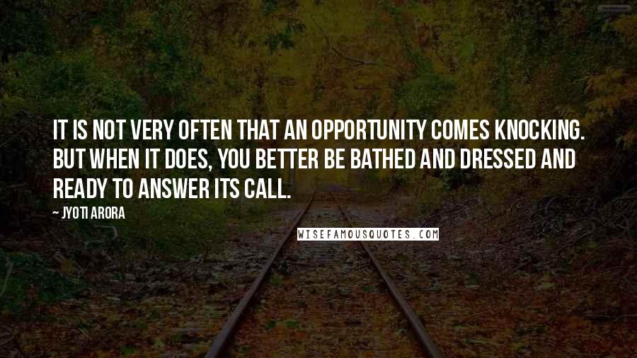 Jyoti Arora Quotes: It is not very often that an opportunity comes knocking. But when it does, you better be bathed and dressed and ready to answer its call.