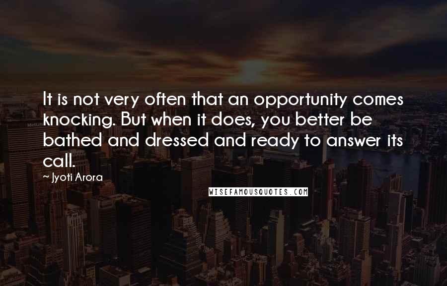 Jyoti Arora Quotes: It is not very often that an opportunity comes knocking. But when it does, you better be bathed and dressed and ready to answer its call.