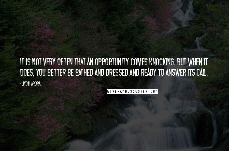 Jyoti Arora Quotes: It is not very often that an opportunity comes knocking. But when it does, you better be bathed and dressed and ready to answer its call.