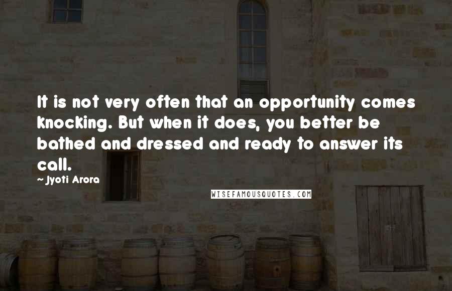 Jyoti Arora Quotes: It is not very often that an opportunity comes knocking. But when it does, you better be bathed and dressed and ready to answer its call.