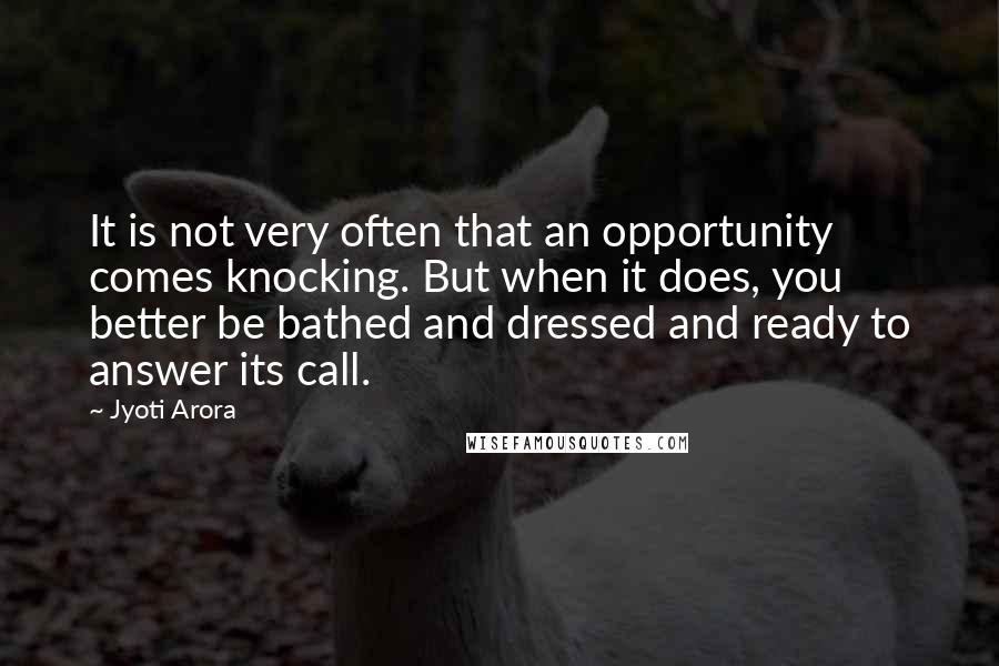 Jyoti Arora Quotes: It is not very often that an opportunity comes knocking. But when it does, you better be bathed and dressed and ready to answer its call.