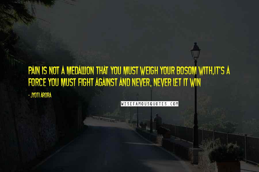 Jyoti Arora Quotes: Pain is not a medallion that you must weigh your bosom with,it's a force you must fight against and never, never let it win