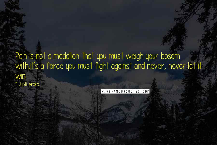 Jyoti Arora Quotes: Pain is not a medallion that you must weigh your bosom with,it's a force you must fight against and never, never let it win