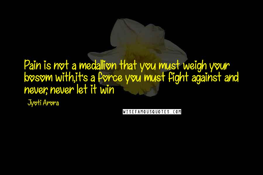 Jyoti Arora Quotes: Pain is not a medallion that you must weigh your bosom with,it's a force you must fight against and never, never let it win