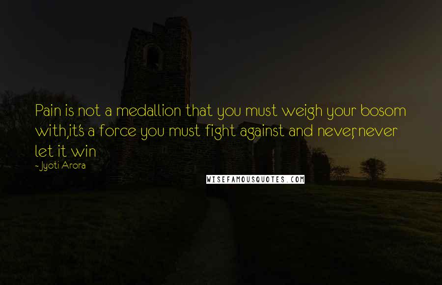Jyoti Arora Quotes: Pain is not a medallion that you must weigh your bosom with,it's a force you must fight against and never, never let it win