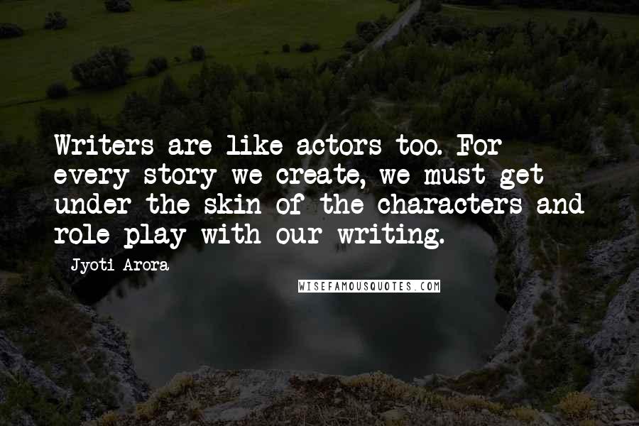Jyoti Arora Quotes: Writers are like actors too. For every story we create, we must get under the skin of the characters and role play with our writing.