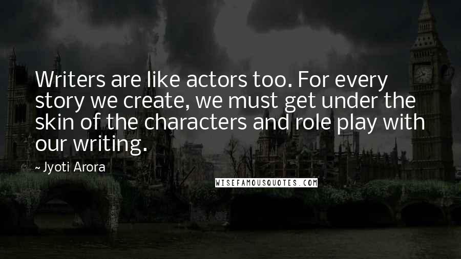 Jyoti Arora Quotes: Writers are like actors too. For every story we create, we must get under the skin of the characters and role play with our writing.