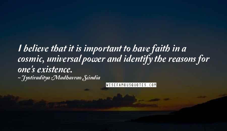 Jyotiraditya Madhavrao Scindia Quotes: I believe that it is important to have faith in a cosmic, universal power and identify the reasons for one's existence.