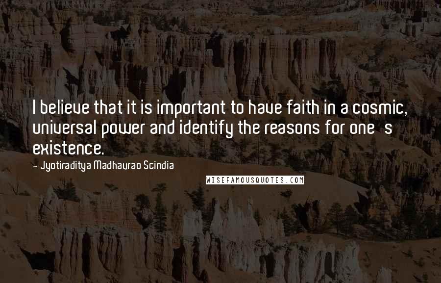 Jyotiraditya Madhavrao Scindia Quotes: I believe that it is important to have faith in a cosmic, universal power and identify the reasons for one's existence.