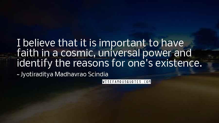 Jyotiraditya Madhavrao Scindia Quotes: I believe that it is important to have faith in a cosmic, universal power and identify the reasons for one's existence.