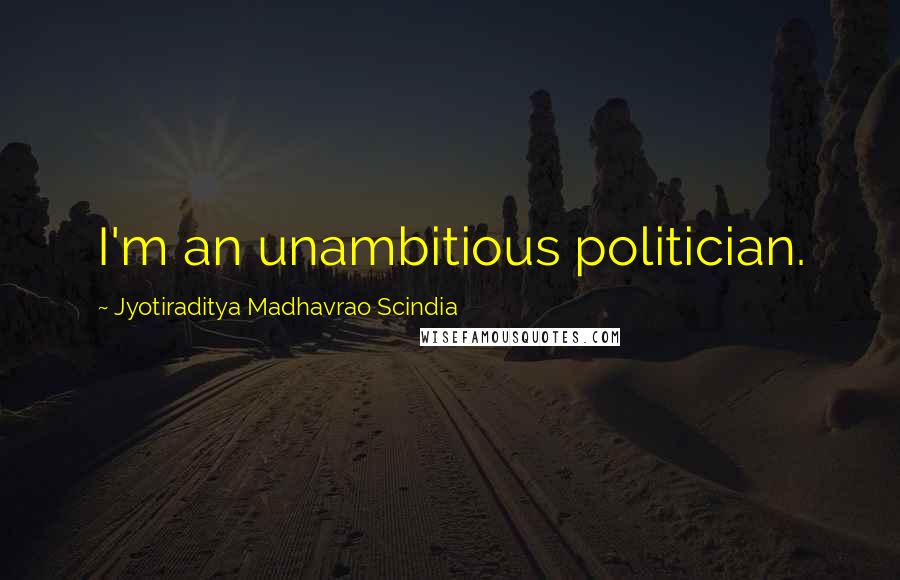 Jyotiraditya Madhavrao Scindia Quotes: I'm an unambitious politician.