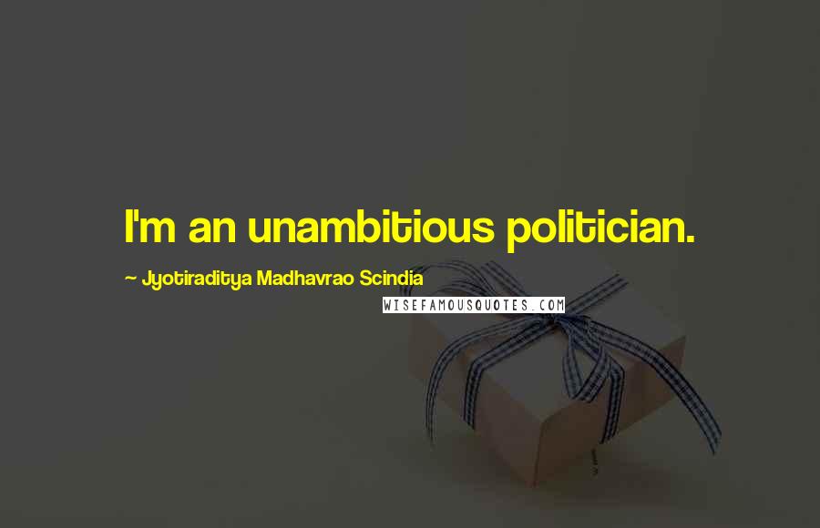 Jyotiraditya Madhavrao Scindia Quotes: I'm an unambitious politician.