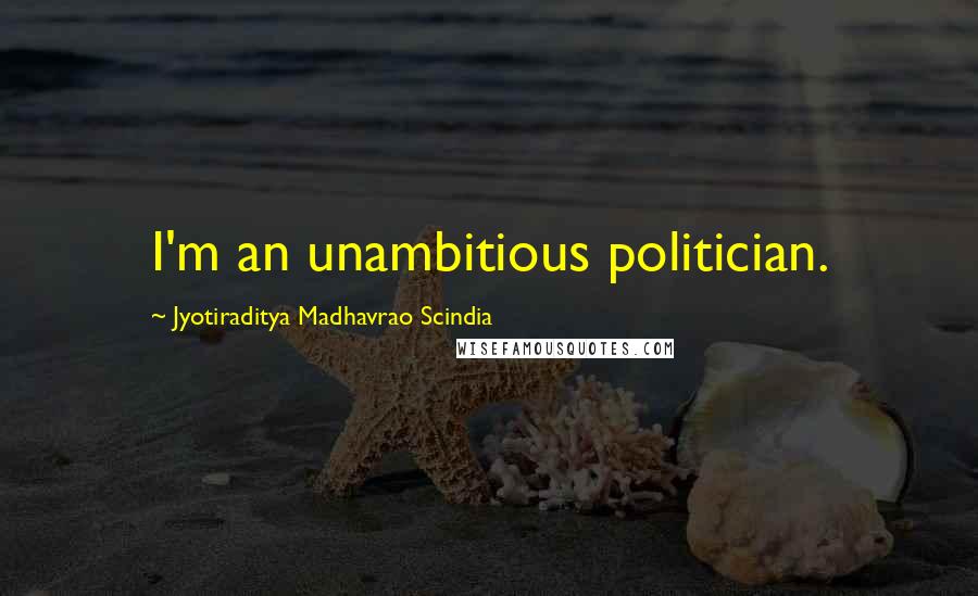 Jyotiraditya Madhavrao Scindia Quotes: I'm an unambitious politician.