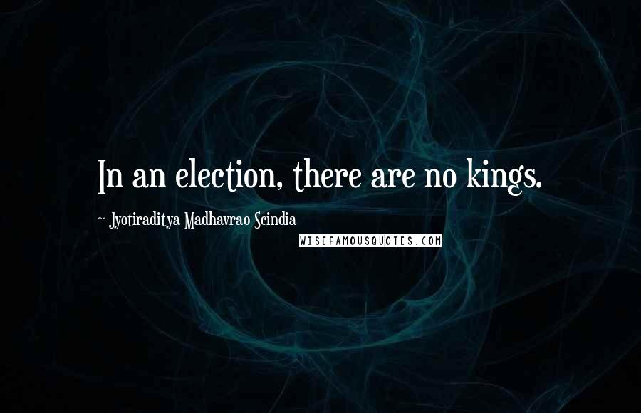 Jyotiraditya Madhavrao Scindia Quotes: In an election, there are no kings.