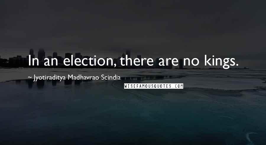 Jyotiraditya Madhavrao Scindia Quotes: In an election, there are no kings.