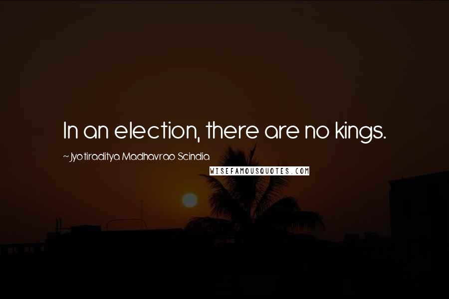 Jyotiraditya Madhavrao Scindia Quotes: In an election, there are no kings.