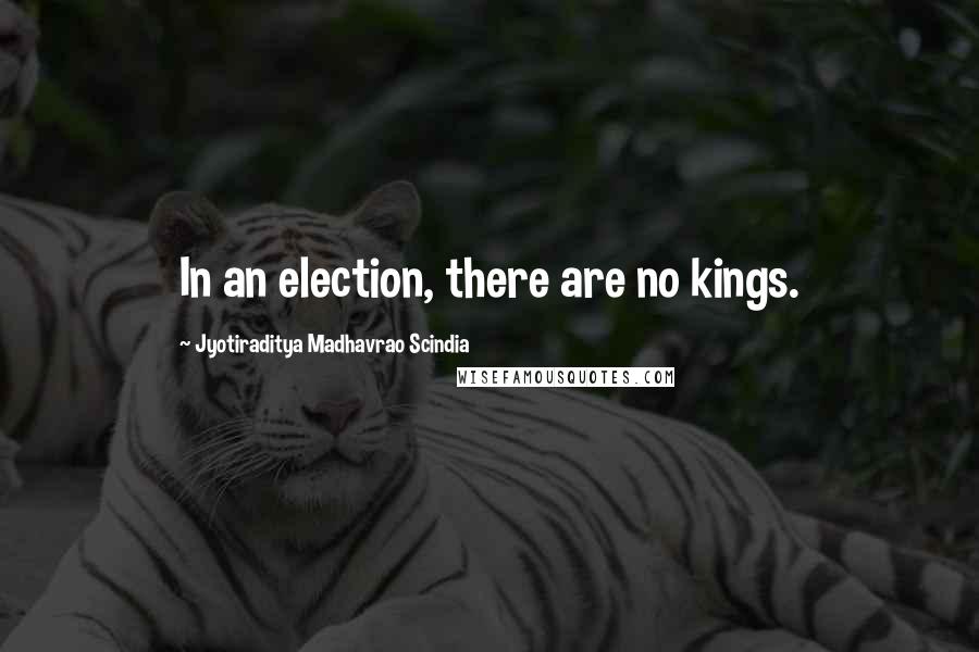 Jyotiraditya Madhavrao Scindia Quotes: In an election, there are no kings.