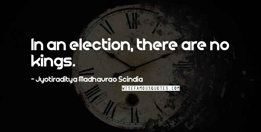 Jyotiraditya Madhavrao Scindia Quotes: In an election, there are no kings.