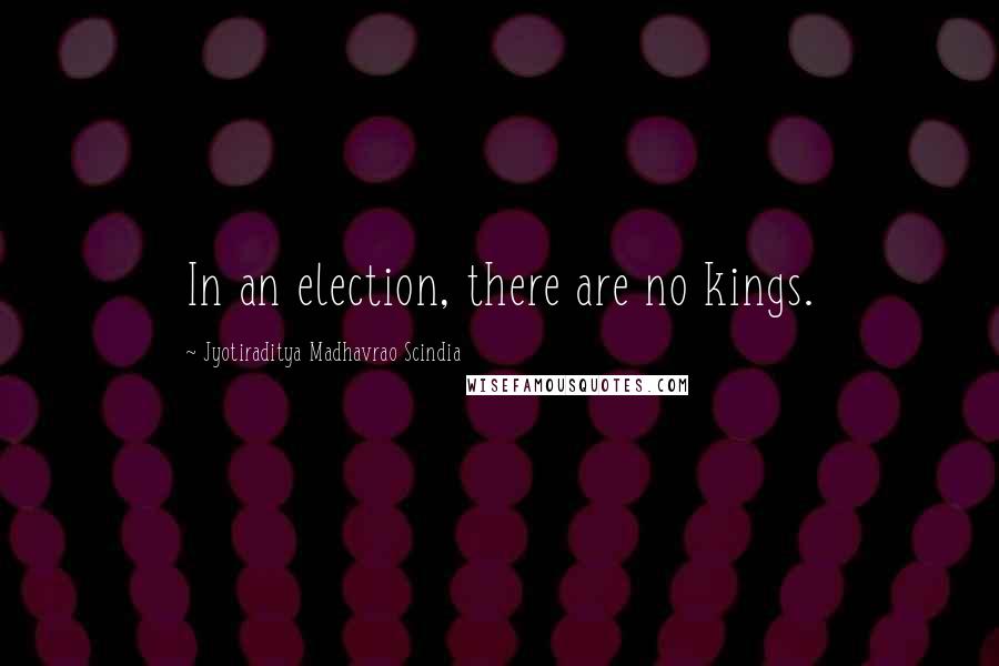 Jyotiraditya Madhavrao Scindia Quotes: In an election, there are no kings.