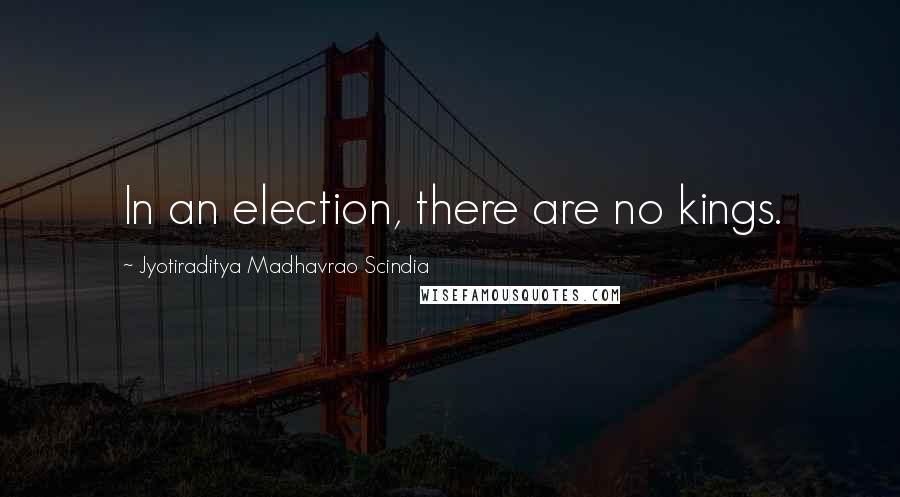 Jyotiraditya Madhavrao Scindia Quotes: In an election, there are no kings.