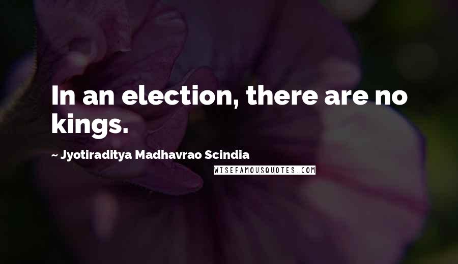 Jyotiraditya Madhavrao Scindia Quotes: In an election, there are no kings.