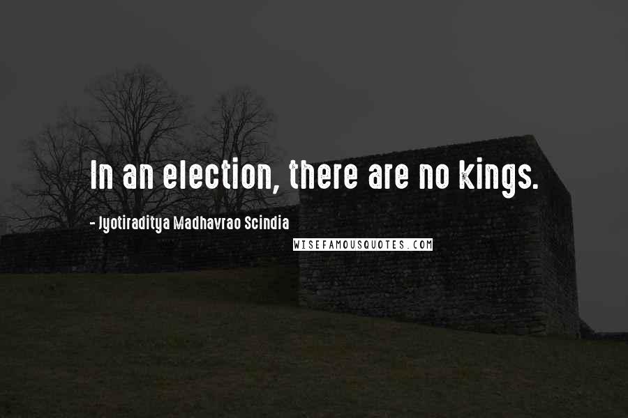 Jyotiraditya Madhavrao Scindia Quotes: In an election, there are no kings.