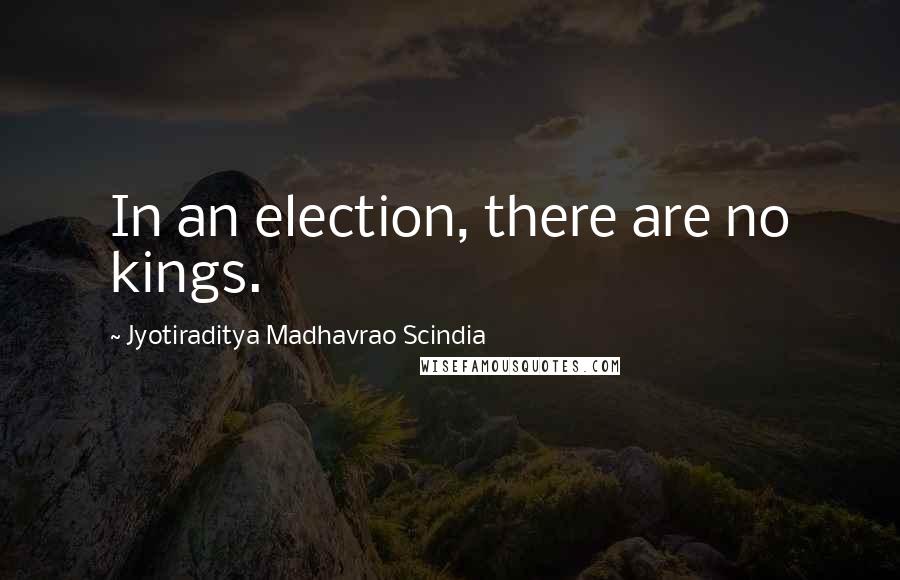 Jyotiraditya Madhavrao Scindia Quotes: In an election, there are no kings.