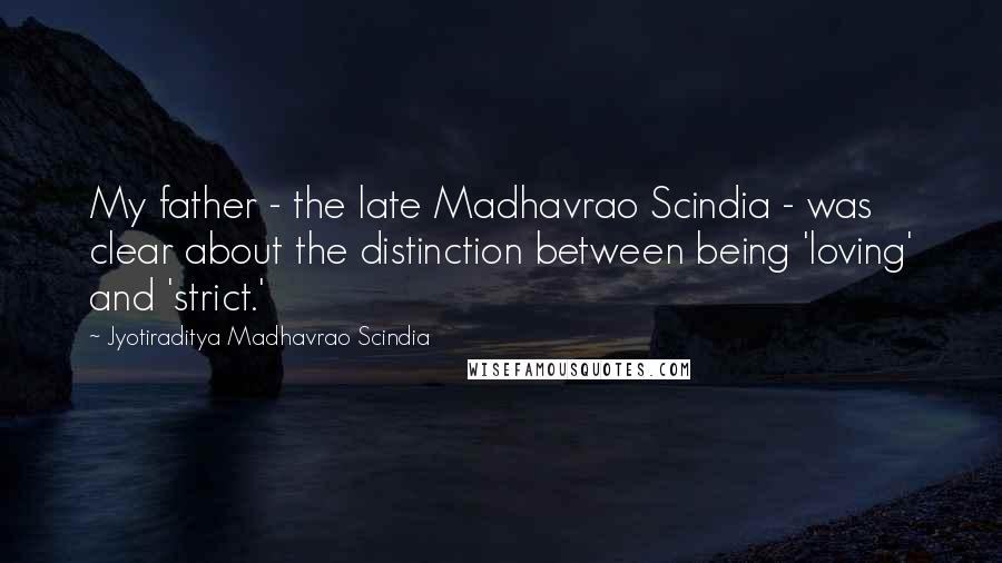 Jyotiraditya Madhavrao Scindia Quotes: My father - the late Madhavrao Scindia - was clear about the distinction between being 'loving' and 'strict.'