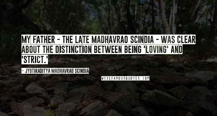 Jyotiraditya Madhavrao Scindia Quotes: My father - the late Madhavrao Scindia - was clear about the distinction between being 'loving' and 'strict.'