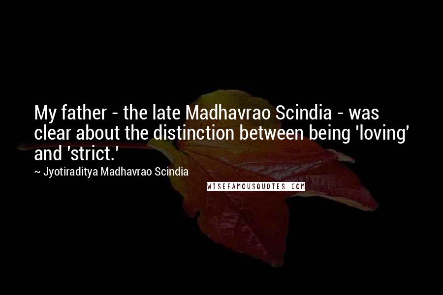 Jyotiraditya Madhavrao Scindia Quotes: My father - the late Madhavrao Scindia - was clear about the distinction between being 'loving' and 'strict.'