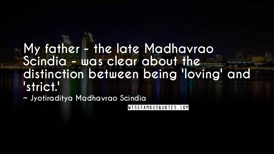 Jyotiraditya Madhavrao Scindia Quotes: My father - the late Madhavrao Scindia - was clear about the distinction between being 'loving' and 'strict.'