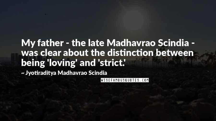 Jyotiraditya Madhavrao Scindia Quotes: My father - the late Madhavrao Scindia - was clear about the distinction between being 'loving' and 'strict.'