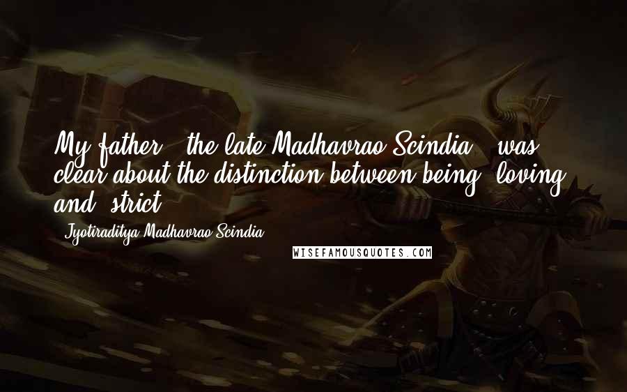 Jyotiraditya Madhavrao Scindia Quotes: My father - the late Madhavrao Scindia - was clear about the distinction between being 'loving' and 'strict.'