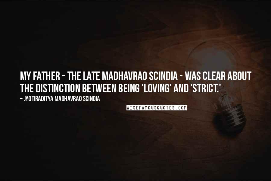 Jyotiraditya Madhavrao Scindia Quotes: My father - the late Madhavrao Scindia - was clear about the distinction between being 'loving' and 'strict.'