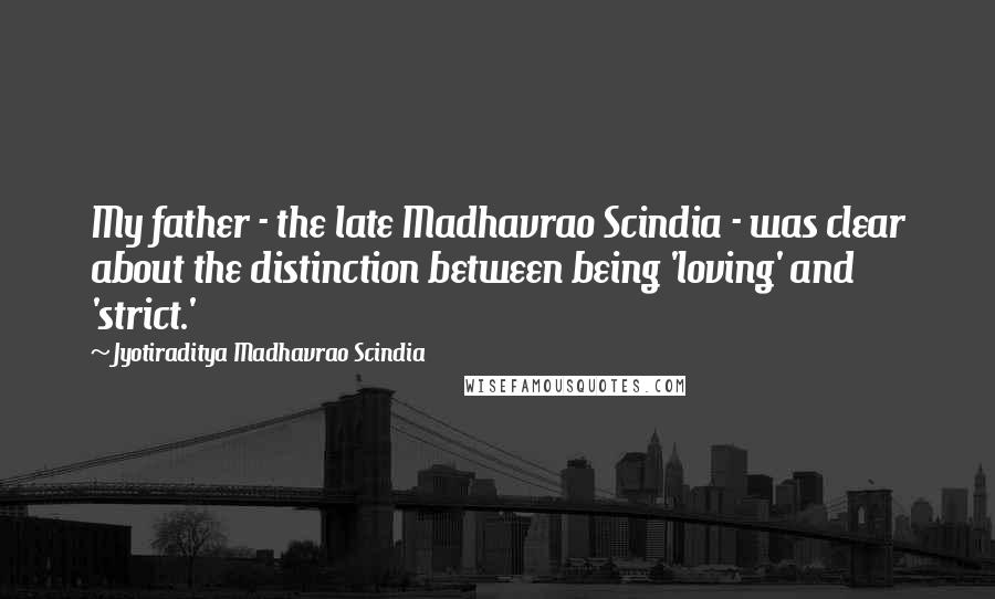 Jyotiraditya Madhavrao Scindia Quotes: My father - the late Madhavrao Scindia - was clear about the distinction between being 'loving' and 'strict.'