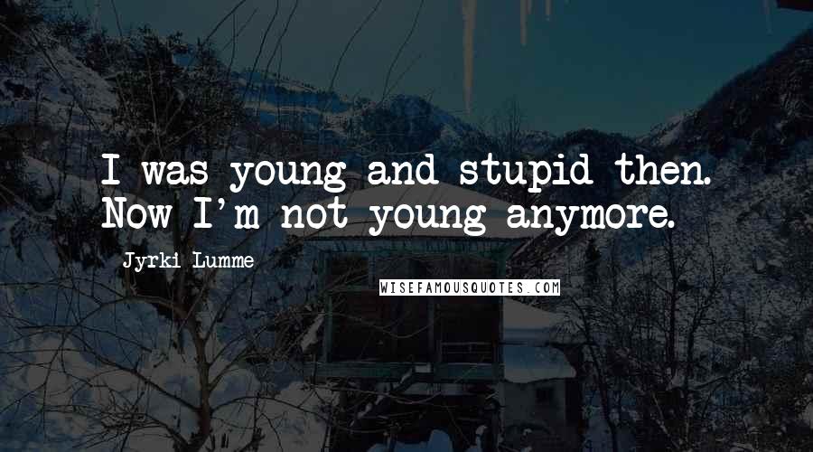 Jyrki Lumme Quotes: I was young and stupid then. Now I'm not young anymore.