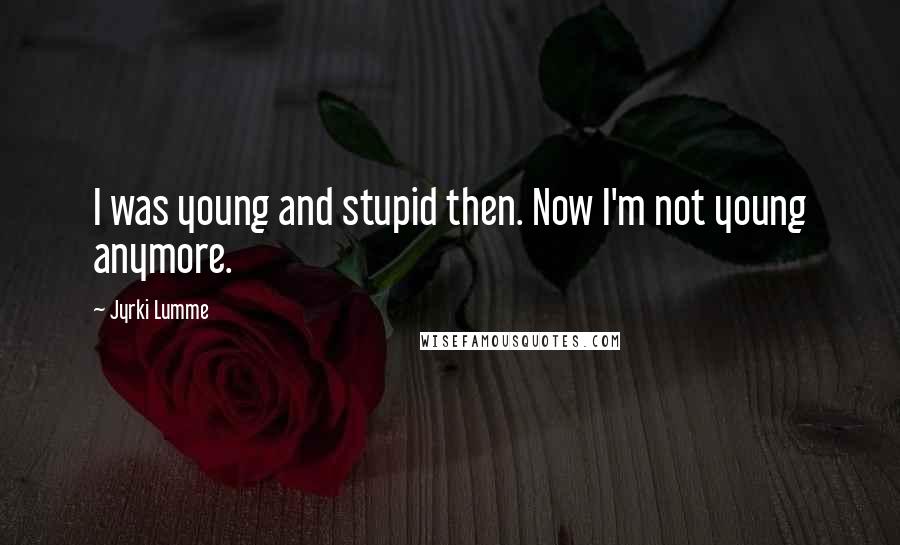 Jyrki Lumme Quotes: I was young and stupid then. Now I'm not young anymore.